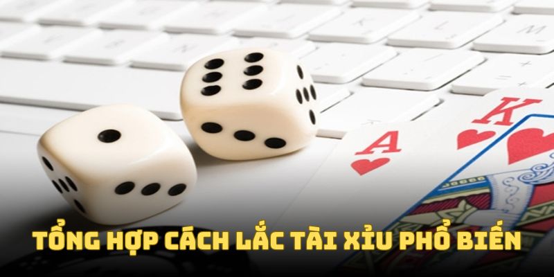 Tổng hợp cách lắc tài xỉu phổ biến